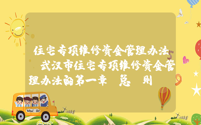 住宅专项维修资金管理办法(武汉市住宅专项维修资金管理办法的第一章 总 则)